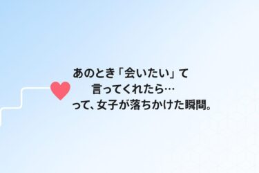 「あのとき“会いたい”って言ってくれたら…」って、女子が落ちかけた瞬間。