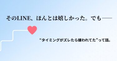 そのLINE、ほんとは嬉しかった。でも——“タイミングがズレたら嫌われてた”って話。