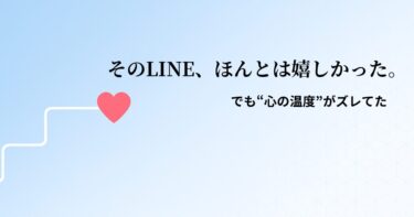 【STEP6】そのLINE、ほんとは嬉しかった。でも“心の温度”がズレてた